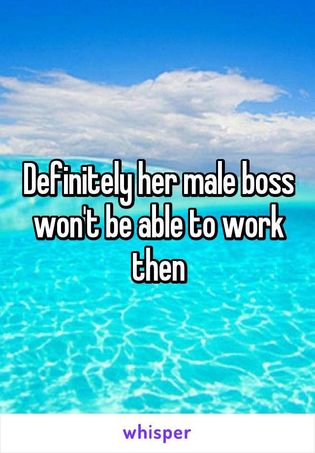 Definitely her male boss won't be able to work then