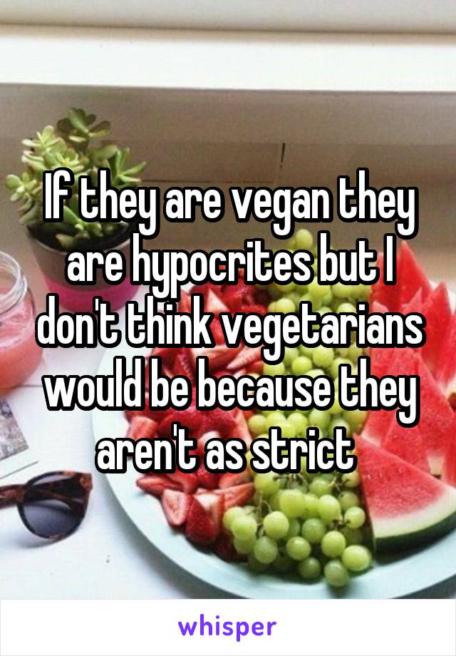 If they are vegan they are hypocrites but I don't think vegetarians would be because they aren't as strict 