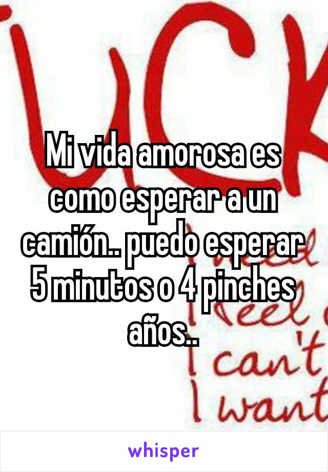 Mi vida amorosa es como esperar a un camión.. puedo esperar 5 minutos o 4 pinches años..