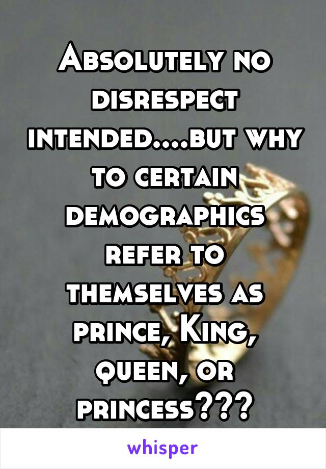 Absolutely no disrespect intended....but why to certain demographics refer to themselves as prince, King, queen, or princess???