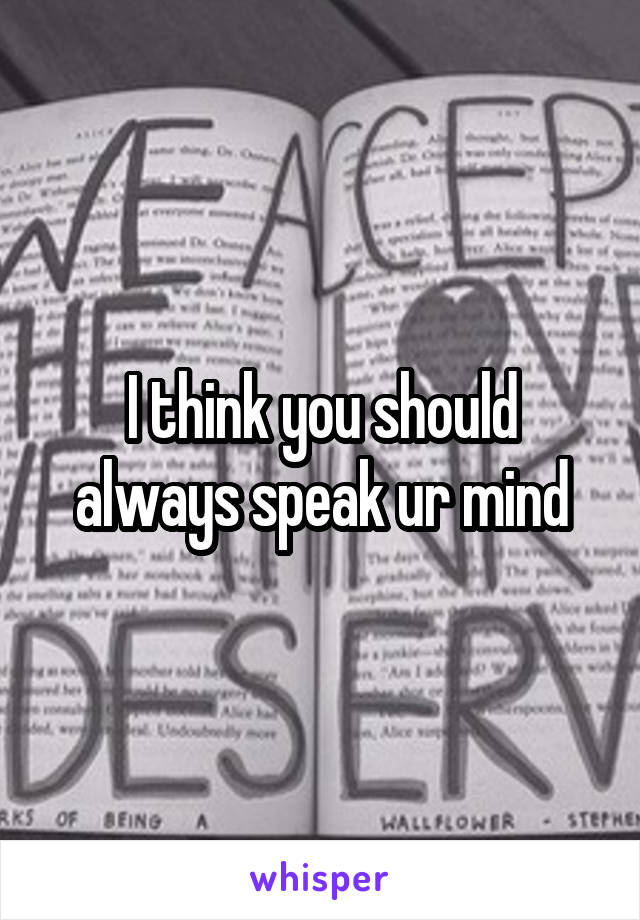 I think you should always speak ur mind