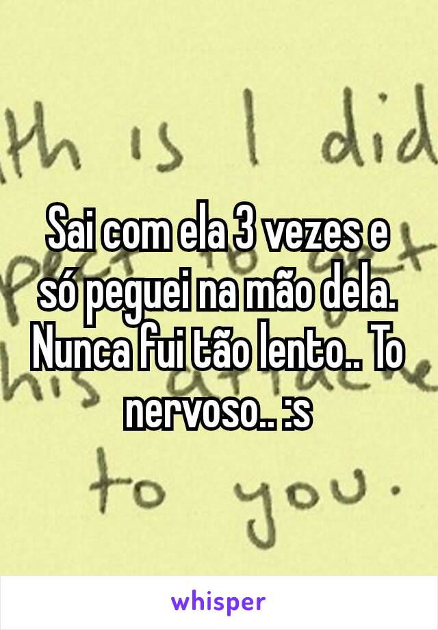 Sai com ela 3 vezes e só peguei na mão dela.
Nunca fui tão lento.. To nervoso.. :s