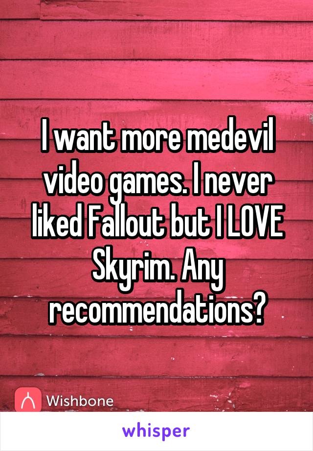 I want more medevil video games. I never liked Fallout but I LOVE Skyrim. Any recommendations?