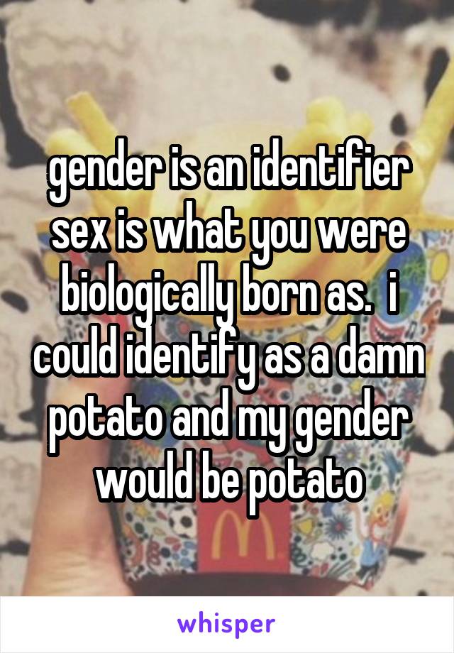 gender is an identifier sex is what you were biologically born as.  i could identify as a damn potato and my gender would be potato