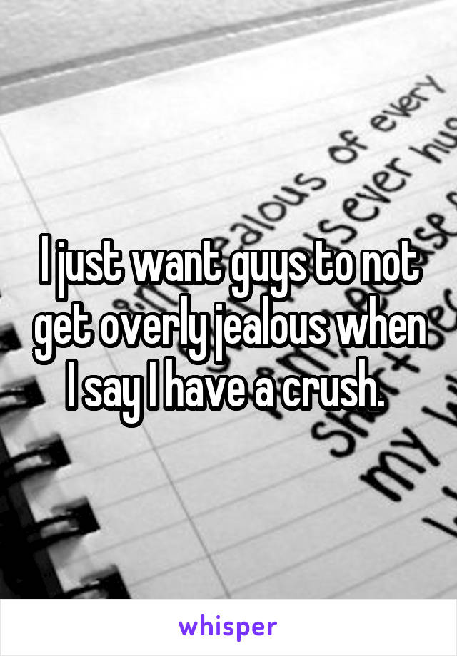 I just want guys to not get overly jealous when I say I have a crush. 