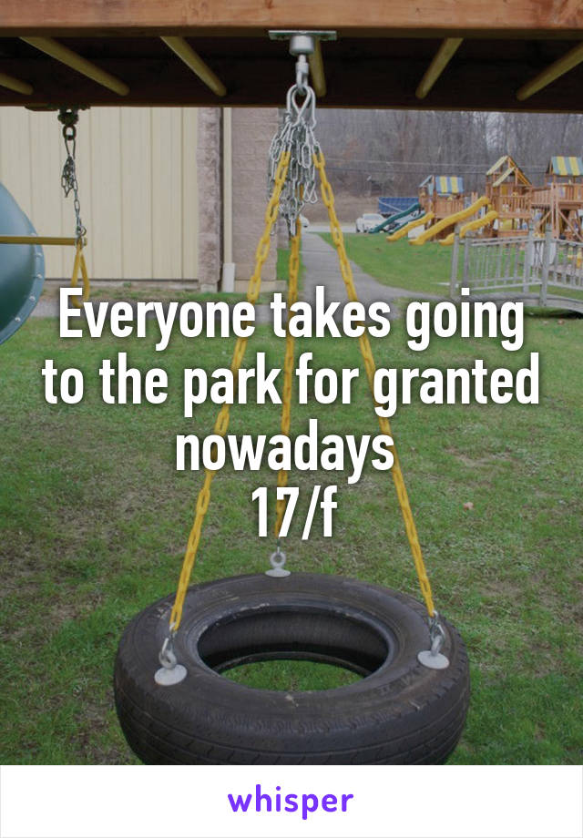 Everyone takes going to the park for granted nowadays 
17/f