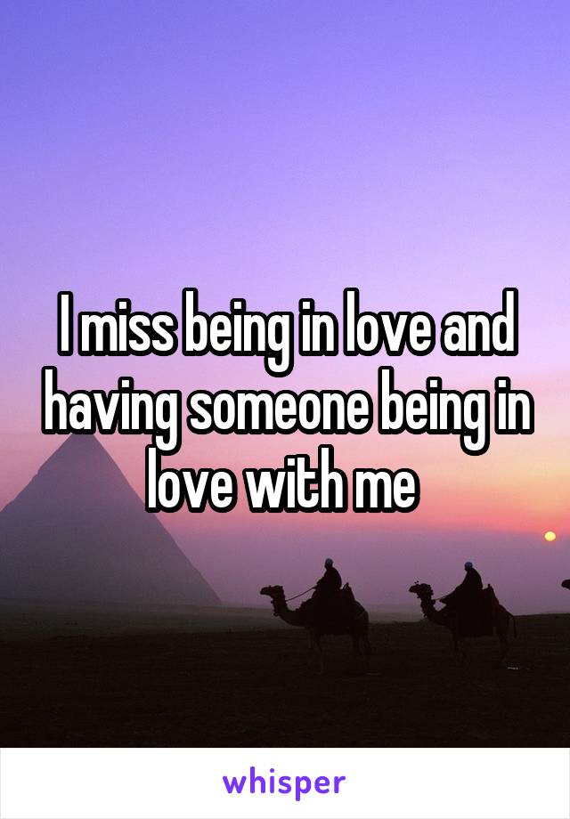 I miss being in love and having someone being in love with me 