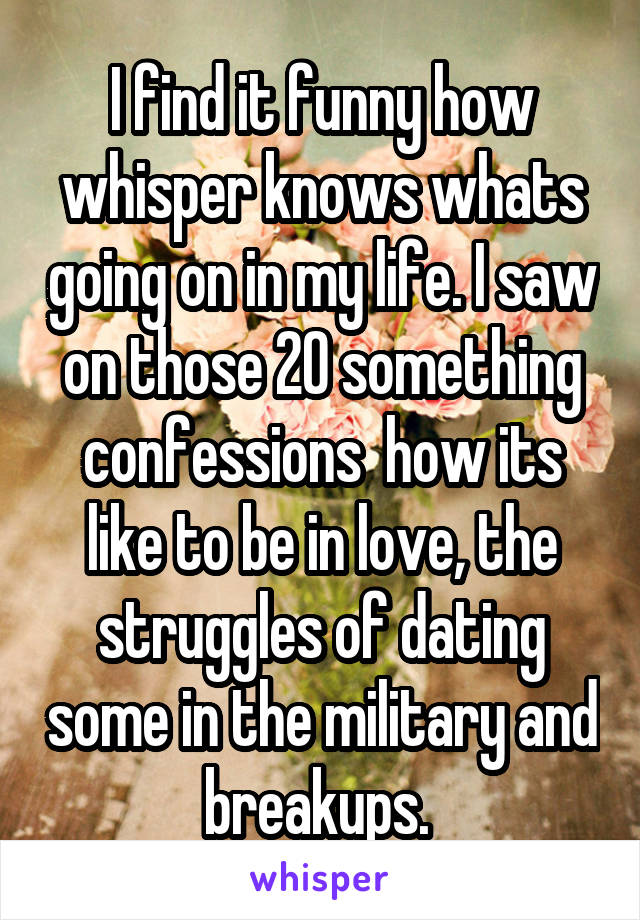 I find it funny how whisper knows whats going on in my life. I saw on those 20 something confessions  how its like to be in love, the struggles of dating some in the military and breakups. 