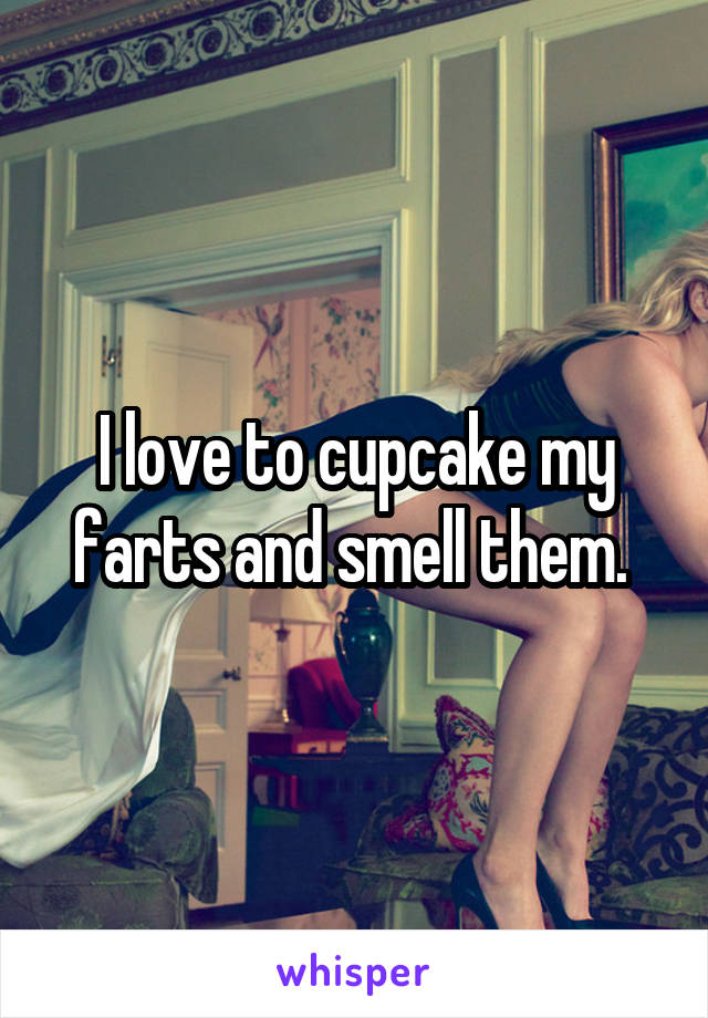 I love to cupcake my farts and smell them. 