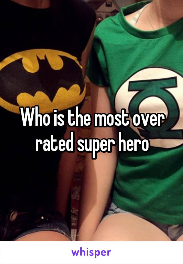 Who is the most over rated super hero