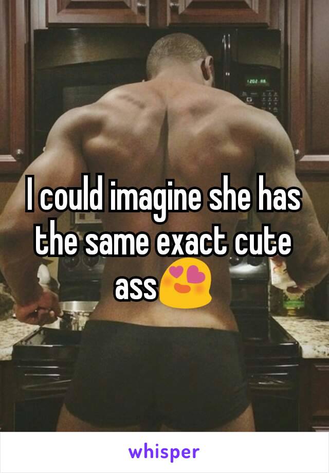 I could imagine she has the same exact cute ass😍