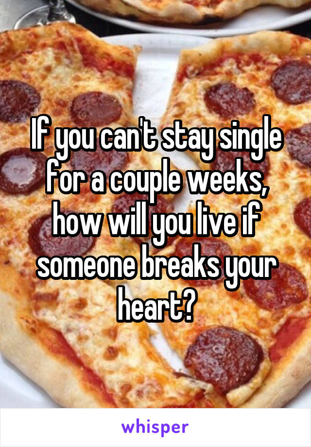 If you can't stay single for a couple weeks, how will you live if someone breaks your heart?