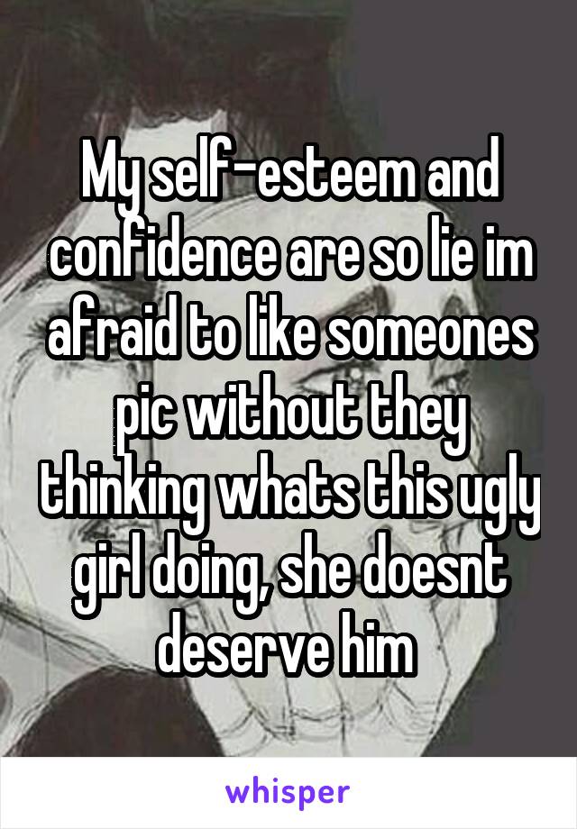 My self-esteem and confidence are so lie im afraid to like someones pic without they thinking whats this ugly girl doing, she doesnt deserve him 