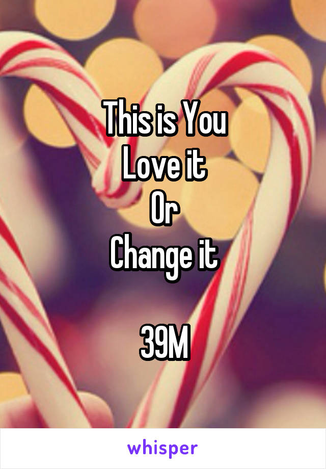 This is You
Love it
Or
Change it

39M