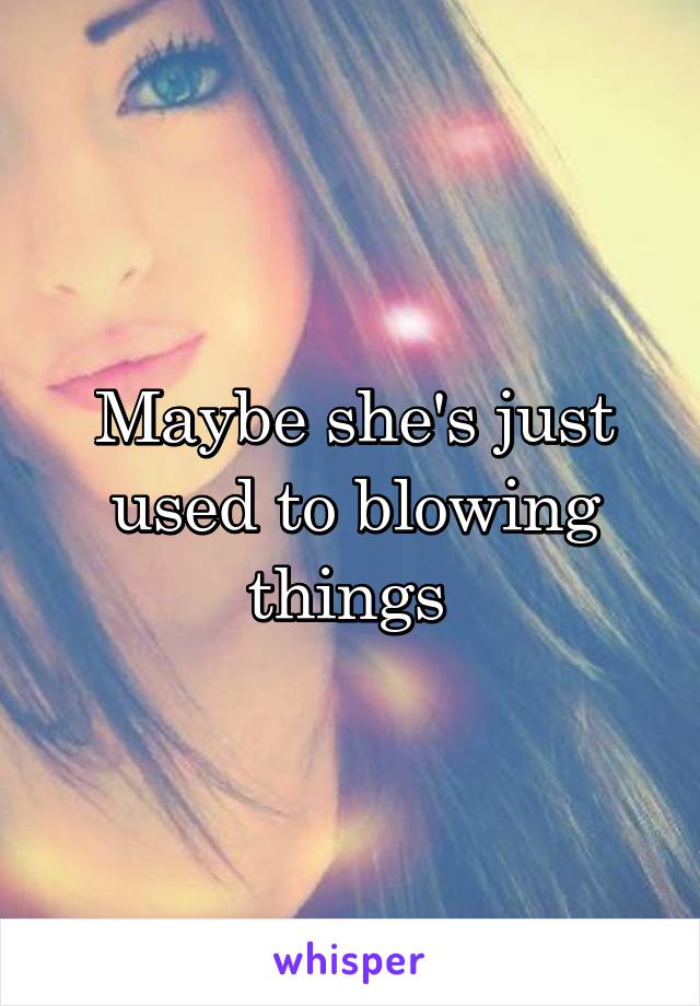 Maybe she's just used to blowing things 