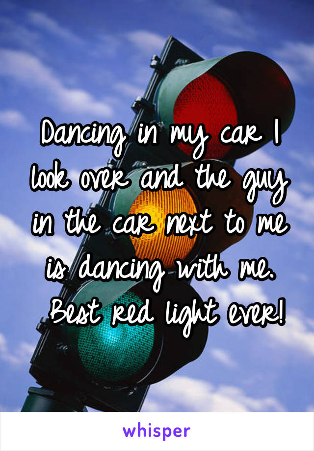 Dancing in my car I look over and the guy in the car next to me is dancing with me.
 Best red light ever!