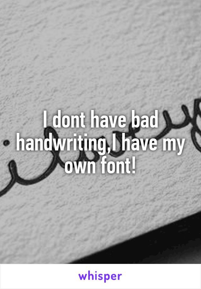 I dont have bad handwriting,I have my own font!