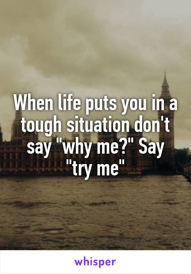 When life puts you in a tough situation don't say "why me?" Say "try me"