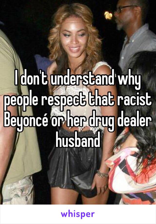 I don't understand why people respect that racist Beyoncé or her drug dealer husband 