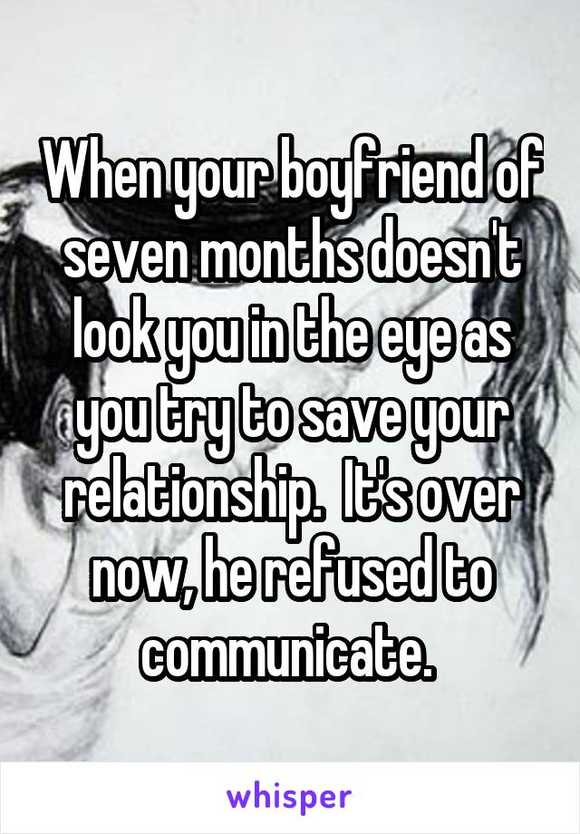 When your boyfriend of seven months doesn't look you in the eye as you try to save your relationship.  It's over now, he refused to communicate. 