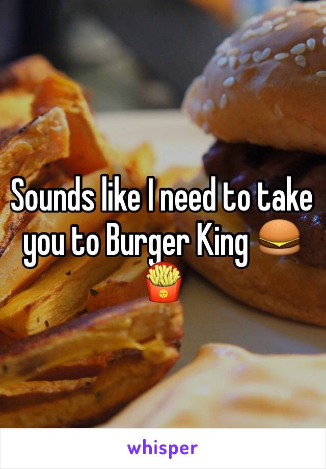 Sounds like I need to take you to Burger King 🍔🍟