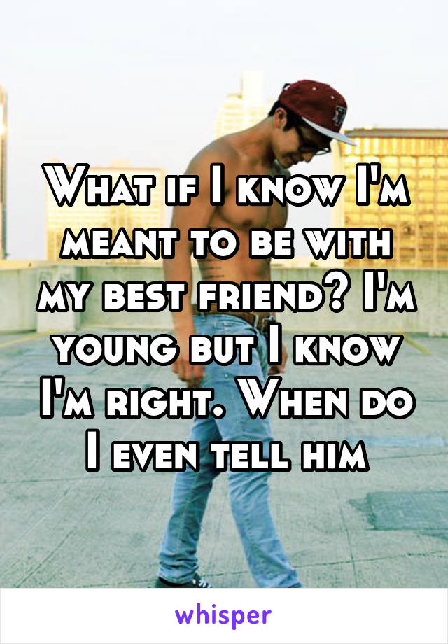 What if I know I'm meant to be with my best friend? I'm young but I know I'm right. When do I even tell him