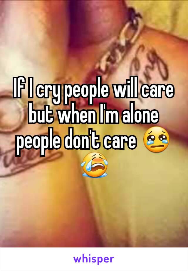 If I cry people will care but when I'm alone people don't care 😢😭