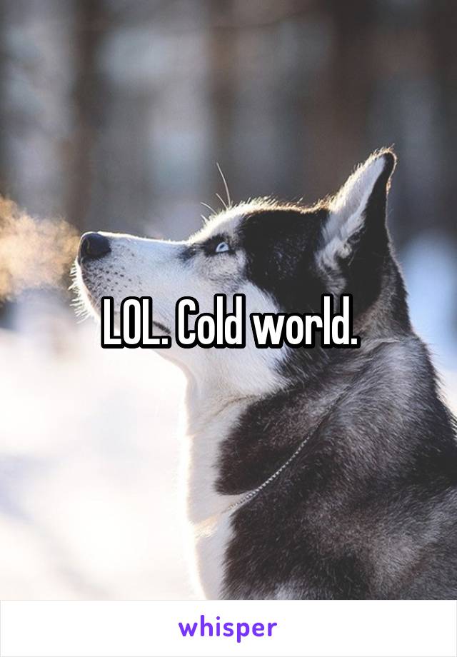 LOL. Cold world.