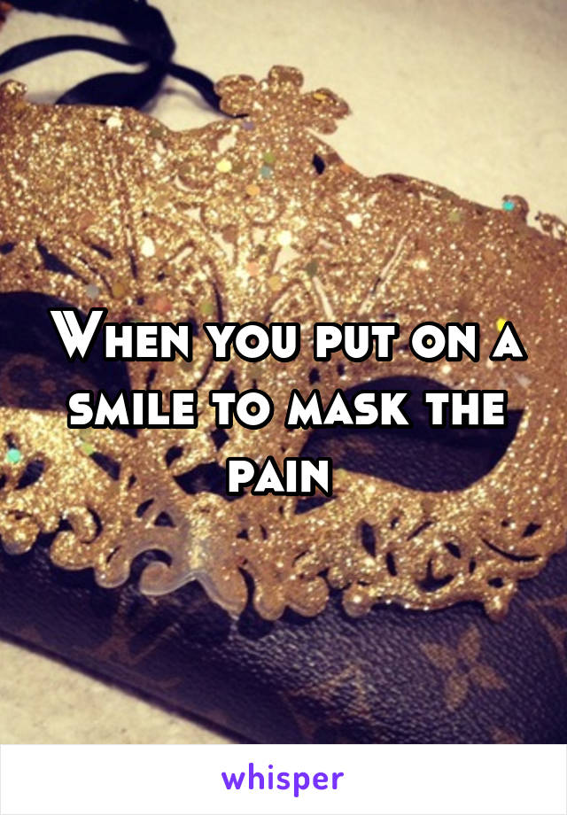 When you put on a smile to mask the pain 