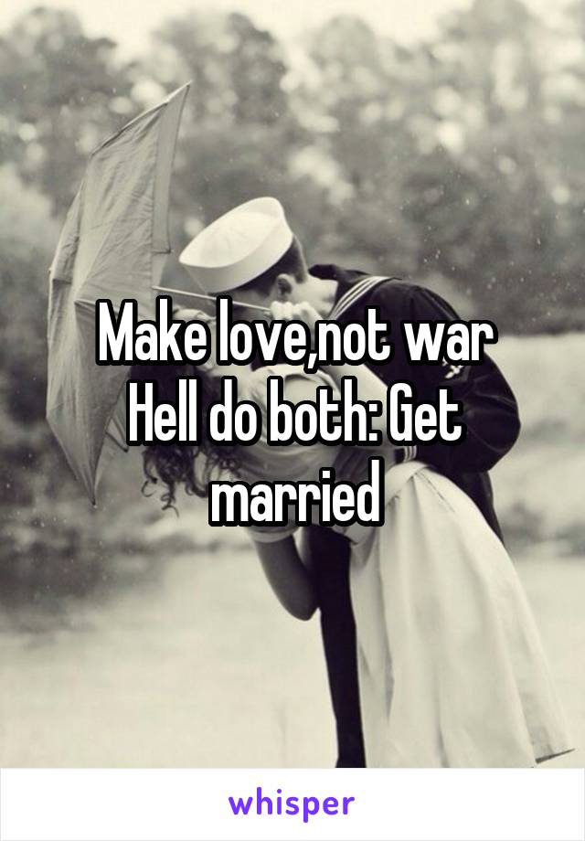 Make love,not war
Hell do both: Get married