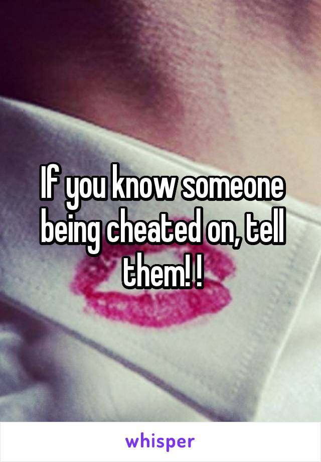 If you know someone being cheated on, tell them! !