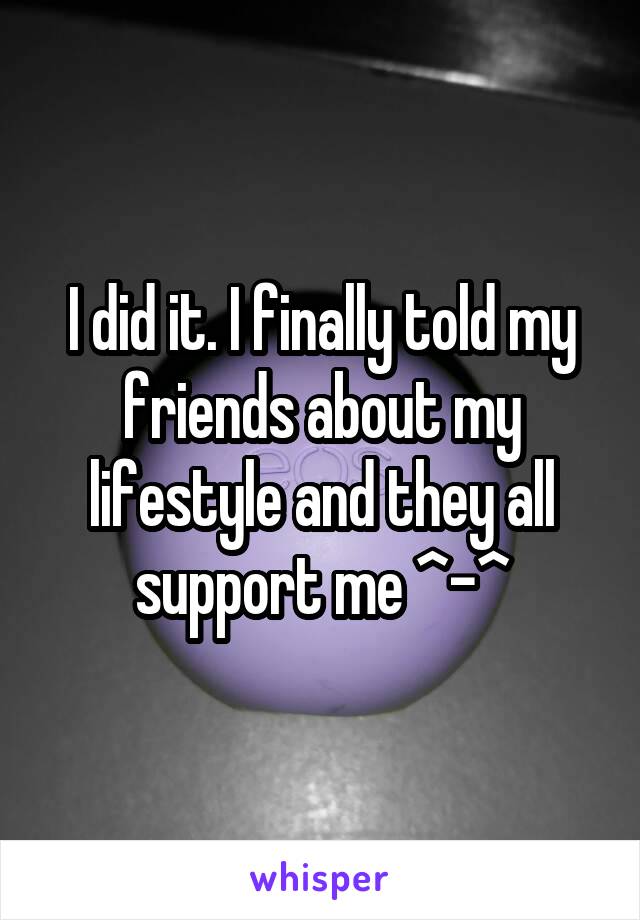 I did it. I finally told my friends about my lifestyle and they all support me ^-^