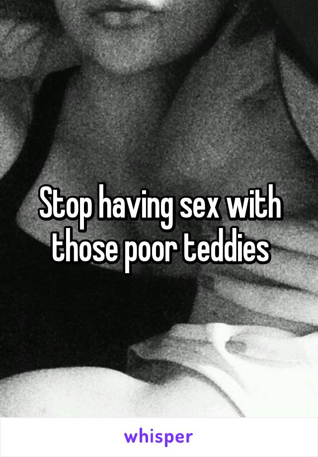 Stop having sex with those poor teddies