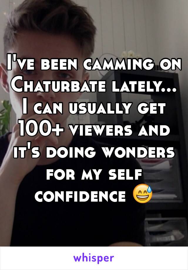 I've been camming on Chaturbate lately... I can usually get 100+ viewers and it's doing wonders for my self confidence 😅