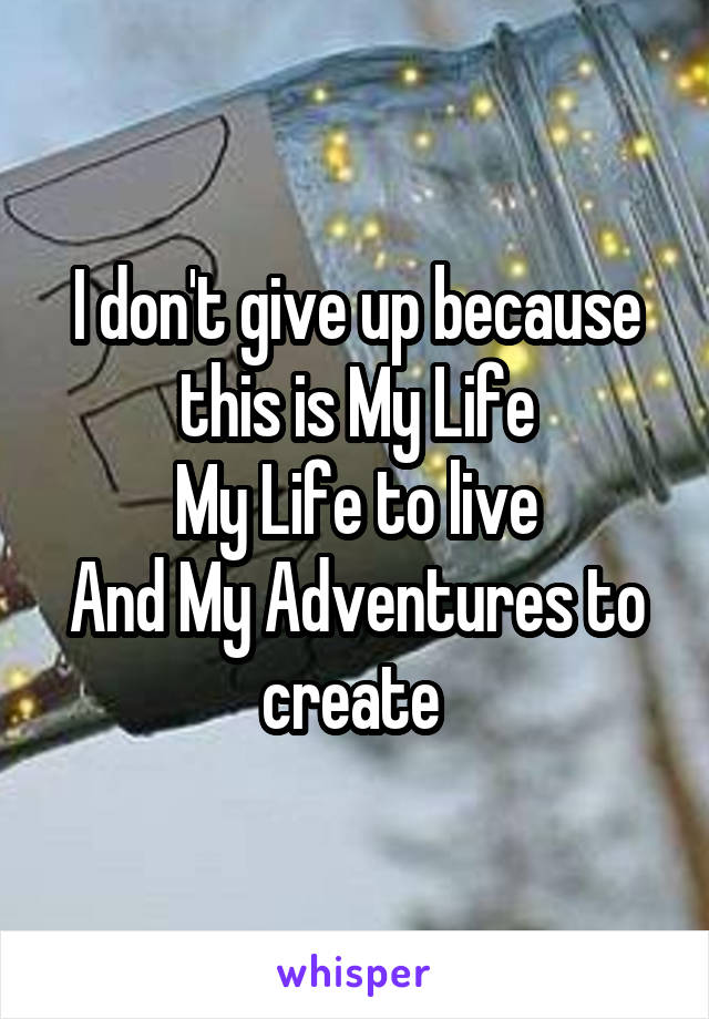 I don't give up because this is My Life
My Life to live
And My Adventures to create 