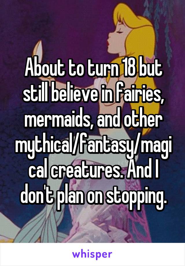 About to turn 18 but still believe in fairies, mermaids, and other mythical/fantasy/magical creatures. And I don't plan on stopping.