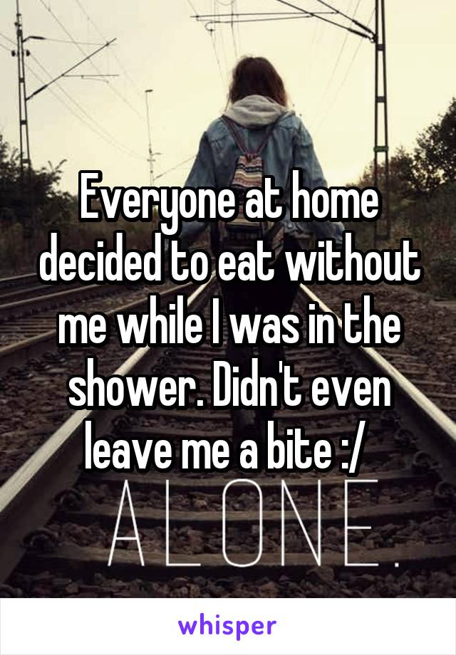 Everyone at home decided to eat without me while I was in the shower. Didn't even leave me a bite :/ 