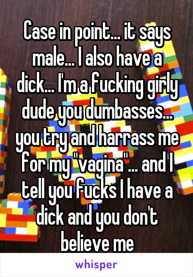 Case in point... it says male... I also have a dick... I'm a fucking girly dude you dumbasses... you try and harrass me for my "vagina"... and I tell you fucks I have a dick and you don't believe me