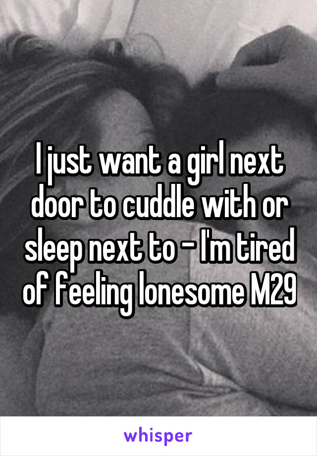 I just want a girl next door to cuddle with or sleep next to - I'm tired of feeling lonesome M29