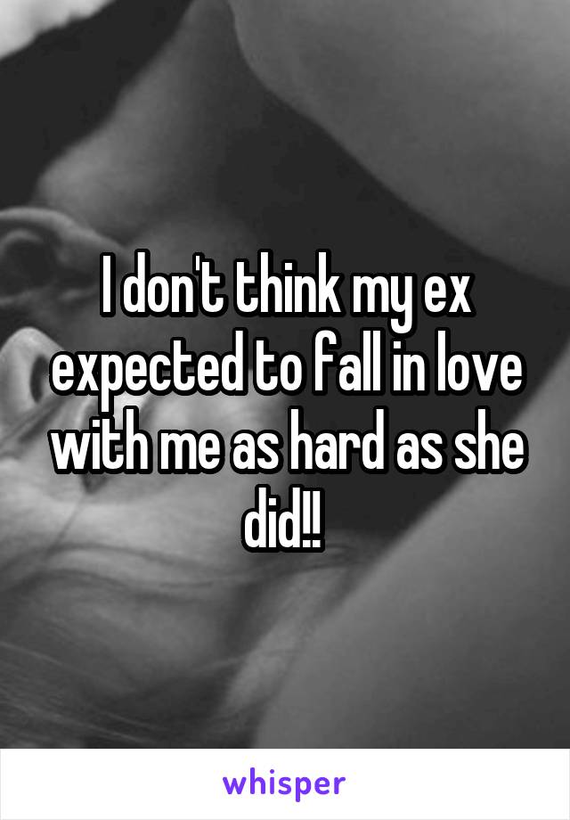 I don't think my ex expected to fall in love with me as hard as she did!! 