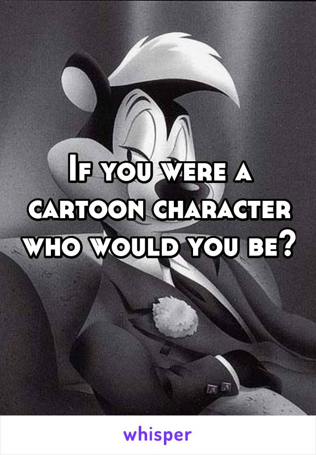 If you were a cartoon character who would you be? 