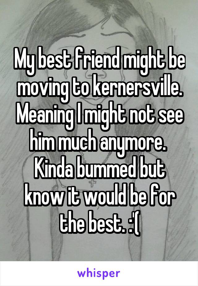 My best friend might be moving to kernersville. Meaning I might not see him much anymore. 
Kinda bummed but know it would be for the best. :'(