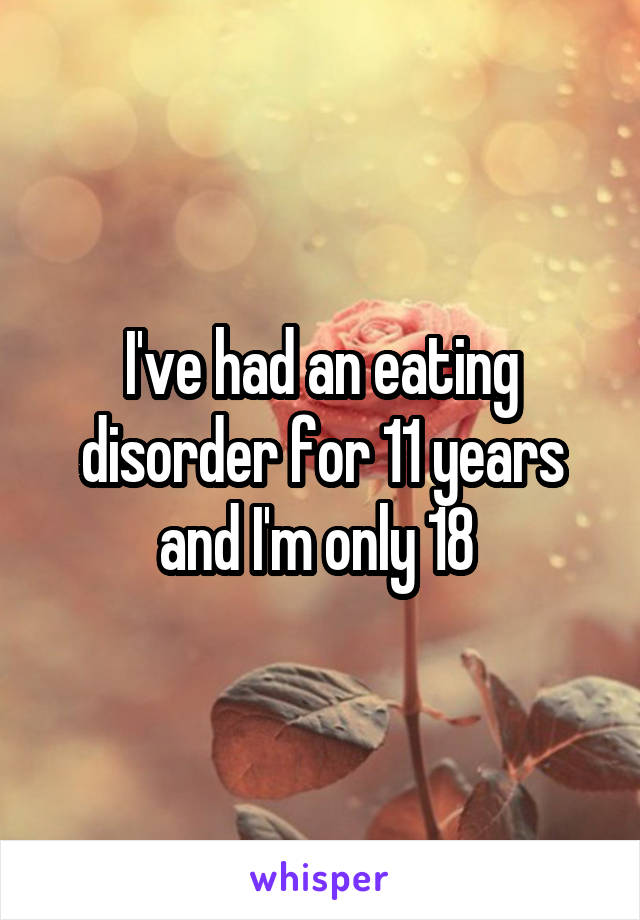 I've had an eating disorder for 11 years and I'm only 18 