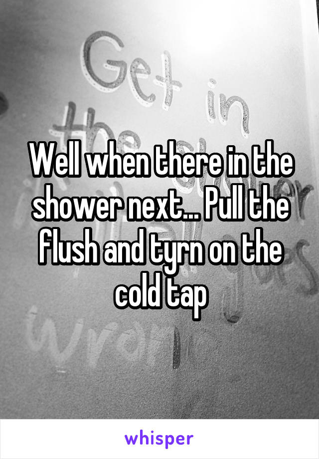 Well when there in the shower next... Pull the flush and tyrn on the cold tap