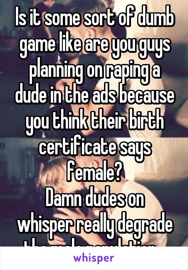 Is it some sort of dumb game like are you guys planning on raping a dude in the ads because you think their birth certificate says female?
Damn dudes on whisper really degrade the male population...