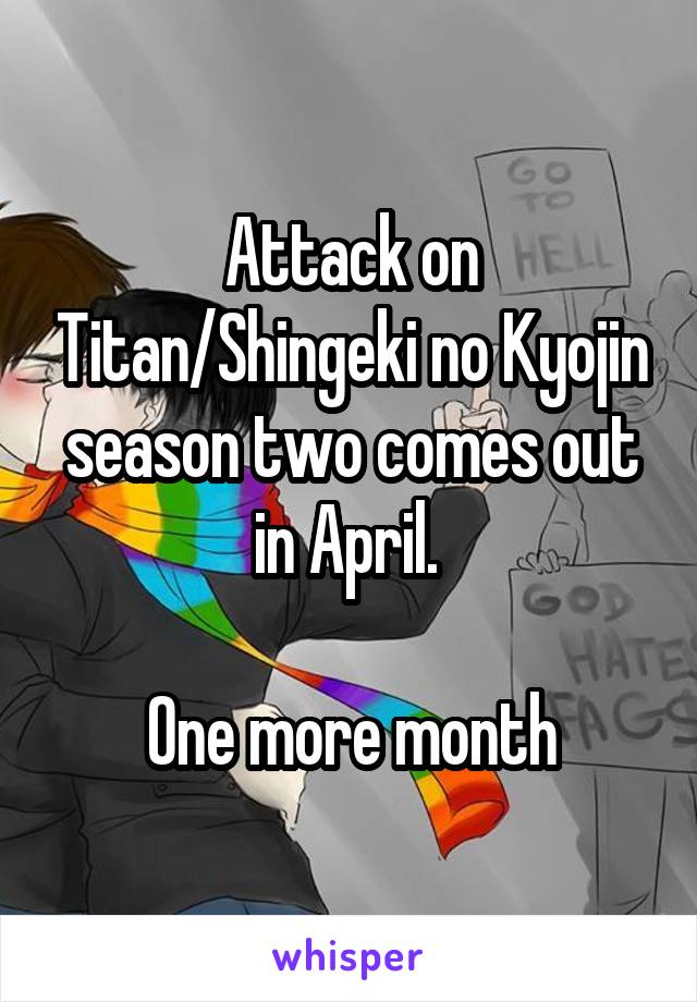 Attack on Titan/Shingeki no Kyojin season two comes out in April. 

One more month