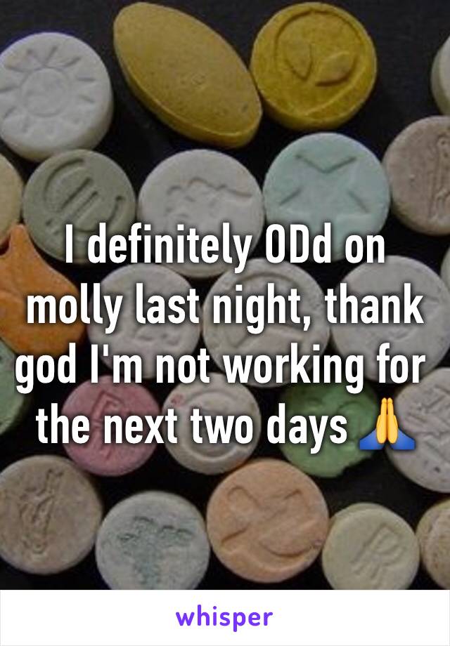 I definitely ODd on molly last night, thank god I'm not working for the next two days 🙏