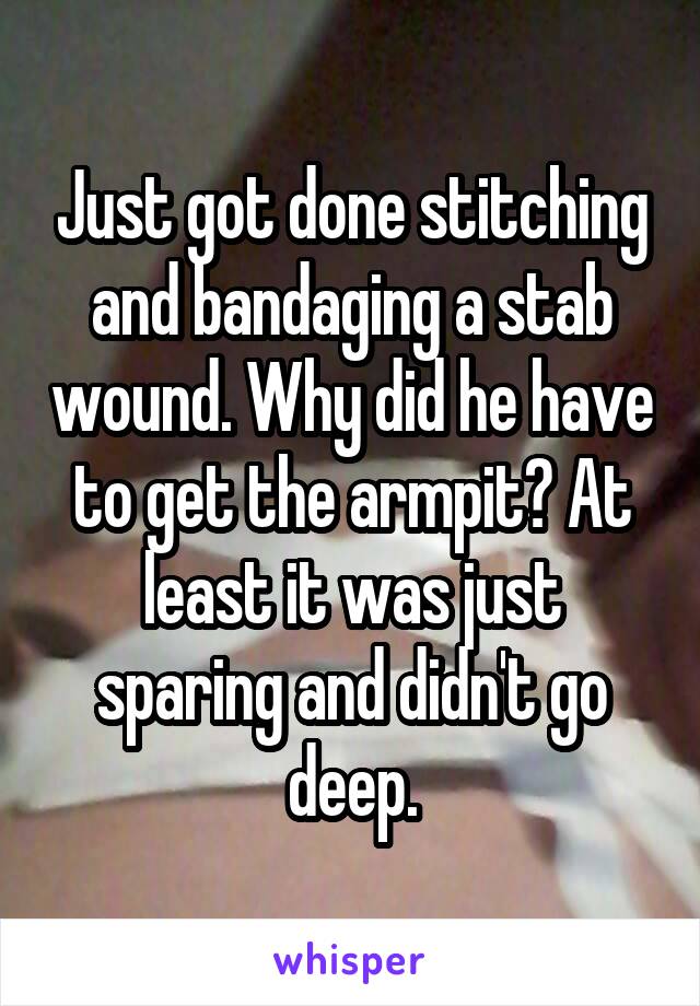 Just got done stitching and bandaging a stab wound. Why did he have to get the armpit? At least it was just sparing and didn't go deep.