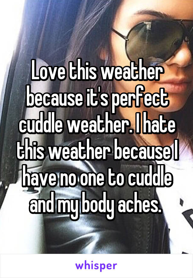 Love this weather because it's perfect cuddle weather. I hate this weather because I have no one to cuddle and my body aches. 