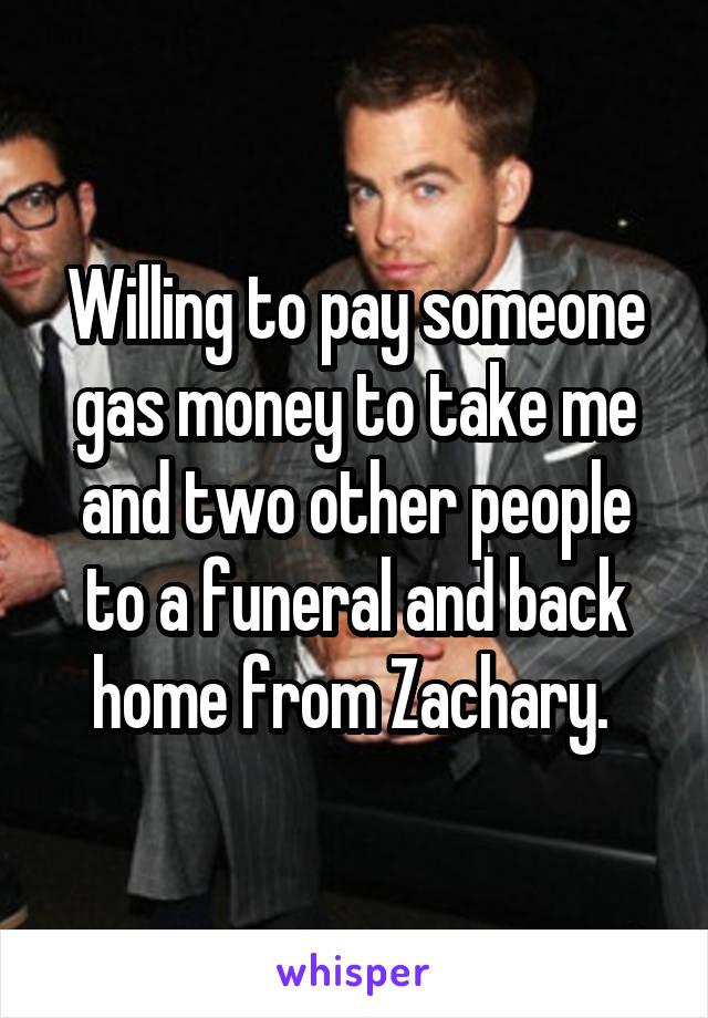 Willing to pay someone gas money to take me and two other people to a funeral and back home from Zachary. 